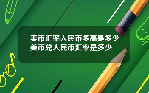 美币汇率人民币多高是多少美币兑人民币汇率是多少