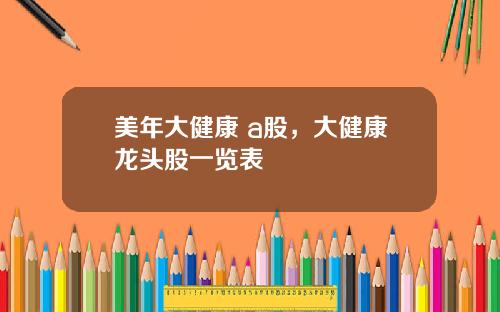 美年大健康 a股，大健康龙头股一览表