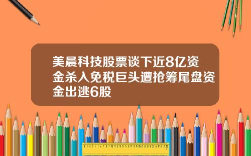 美晨科技股票谈下近8亿资金杀入免税巨头遭抢筹尾盘资金出逃6股