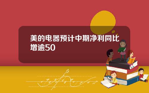 美的电器预计中期净利同比增逾50