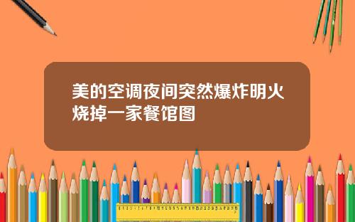 美的空调夜间突然爆炸明火烧掉一家餐馆图