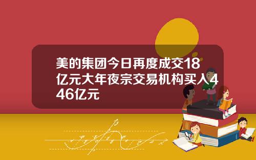 美的集团今日再度成交18亿元大年夜宗交易机构买入446亿元