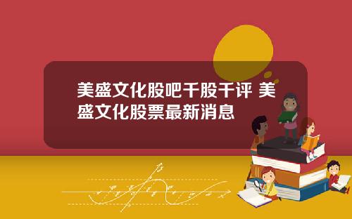 美盛文化股吧千股千评 美盛文化股票最新消息