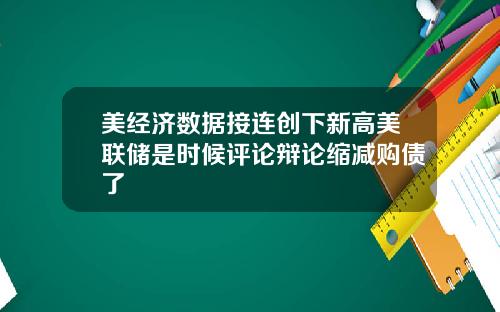 美经济数据接连创下新高美联储是时候评论辩论缩减购债了