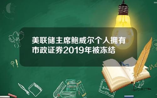 美联储主席鲍威尔个人拥有市政证券2019年被冻结