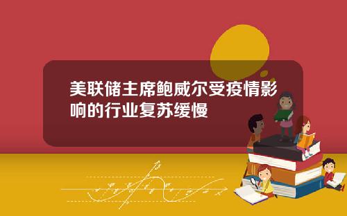 美联储主席鲍威尔受疫情影响的行业复苏缓慢