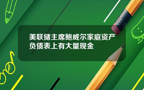 美联储主席鲍威尔家庭资产负债表上有大量现金