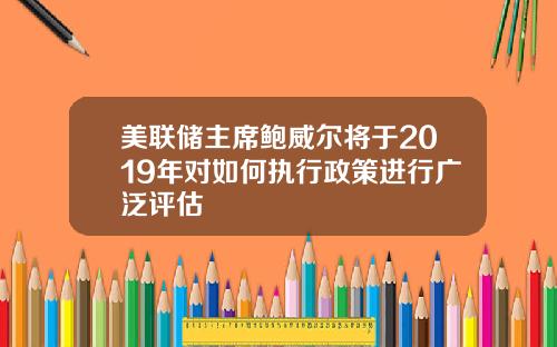 美联储主席鲍威尔将于2019年对如何执行政策进行广泛评估