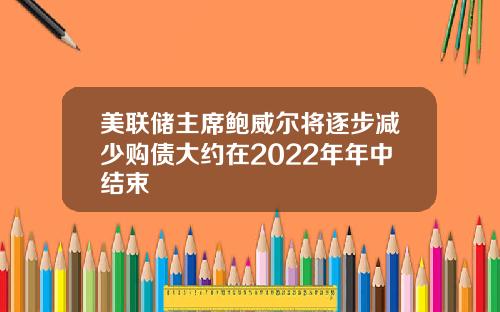 美联储主席鲍威尔将逐步减少购债大约在2022年年中结束