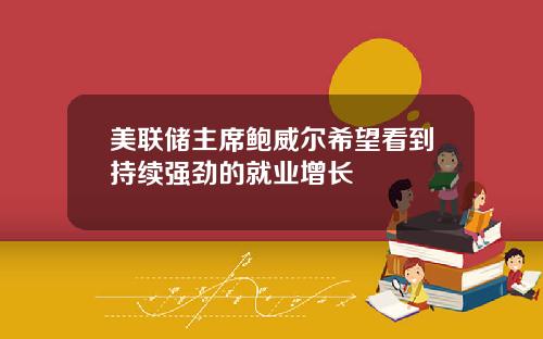 美联储主席鲍威尔希望看到持续强劲的就业增长