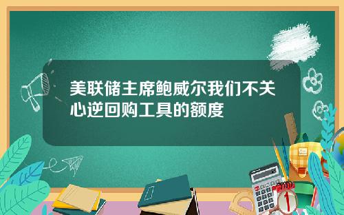 美联储主席鲍威尔我们不关心逆回购工具的额度