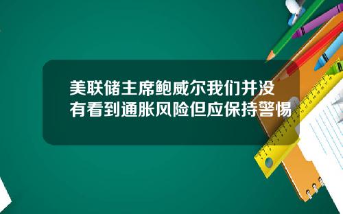 美联储主席鲍威尔我们并没有看到通胀风险但应保持警惕