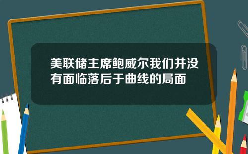 美联储主席鲍威尔我们并没有面临落后于曲线的局面
