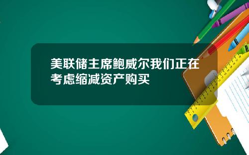 美联储主席鲍威尔我们正在考虑缩减资产购买