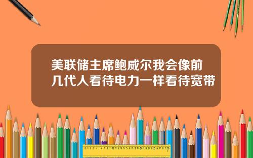 美联储主席鲍威尔我会像前几代人看待电力一样看待宽带