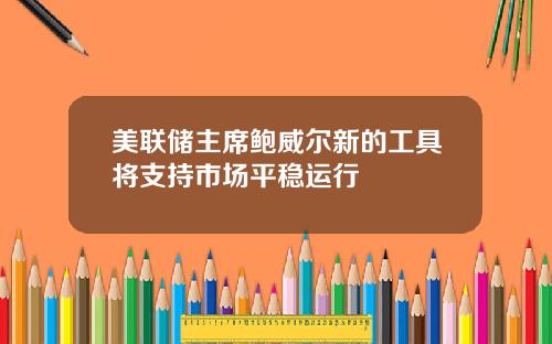 美联储主席鲍威尔新的工具将支持市场平稳运行