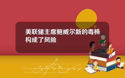 美联储主席鲍威尔新的毒株构成了风险