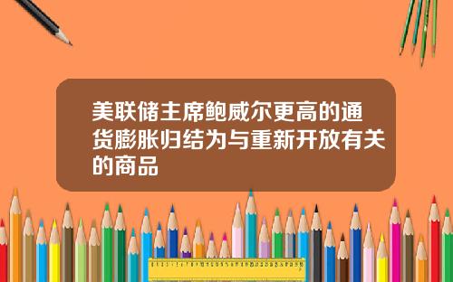 美联储主席鲍威尔更高的通货膨胀归结为与重新开放有关的商品
