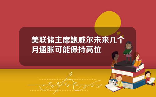 美联储主席鲍威尔未来几个月通胀可能保持高位