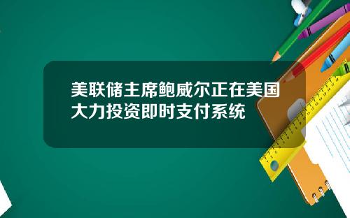 美联储主席鲍威尔正在美国大力投资即时支付系统