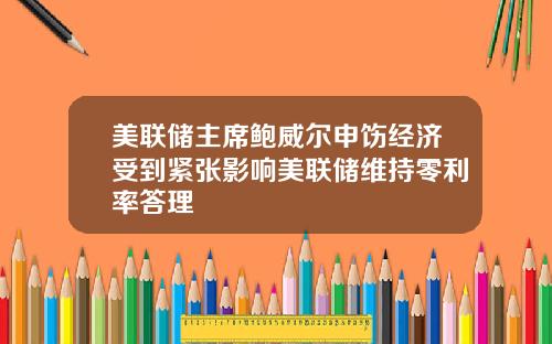 美联储主席鲍威尔申饬经济受到紧张影响美联储维持零利率答理
