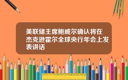 美联储主席鲍威尔确认将在杰克逊霍尔全球央行年会上发表讲话
