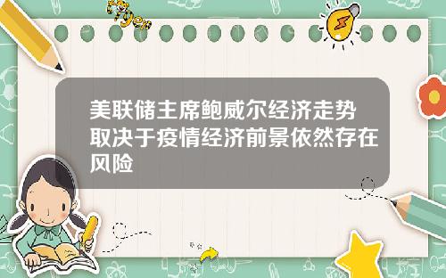 美联储主席鲍威尔经济走势取决于疫情经济前景依然存在风险