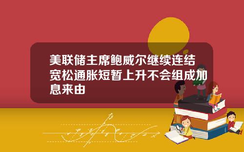 美联储主席鲍威尔继续连结宽松通胀短暂上升不会组成加息来由