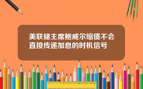 美联储主席鲍威尔缩债不会直接传递加息的时机信号
