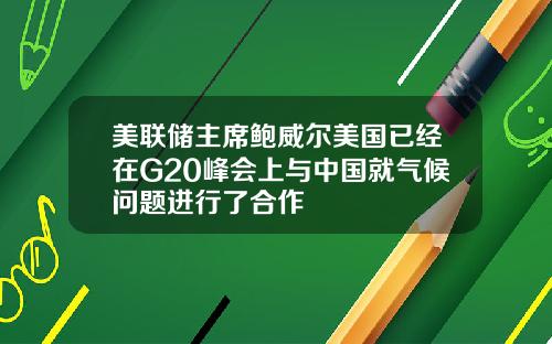 美联储主席鲍威尔美国已经在G20峰会上与中国就气候问题进行了合作
