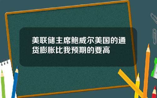 美联储主席鲍威尔美国的通货膨胀比我预期的要高