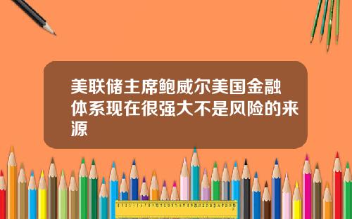 美联储主席鲍威尔美国金融体系现在很强大不是风险的来源