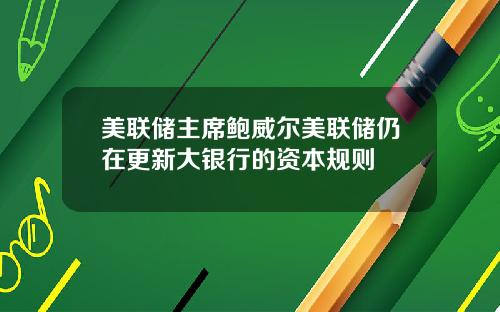 美联储主席鲍威尔美联储仍在更新大银行的资本规则