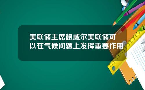 美联储主席鲍威尔美联储可以在气候问题上发挥重要作用
