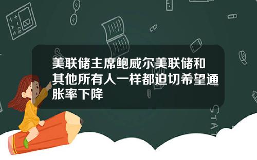 美联储主席鲍威尔美联储和其他所有人一样都迫切希望通胀率下降