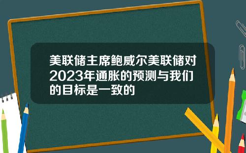 美联储主席鲍威尔美联储对2023年通胀的预测与我们的目标是一致的