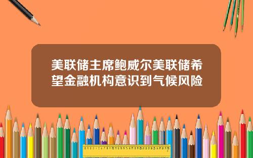 美联储主席鲍威尔美联储希望金融机构意识到气候风险