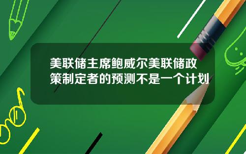 美联储主席鲍威尔美联储政策制定者的预测不是一个计划