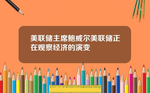 美联储主席鲍威尔美联储正在观察经济的演变
