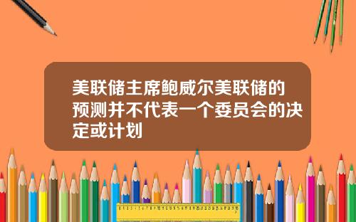 美联储主席鲍威尔美联储的预测并不代表一个委员会的决定或计划