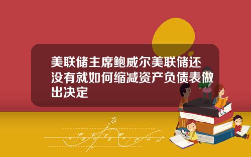 美联储主席鲍威尔美联储还没有就如何缩减资产负债表做出决定