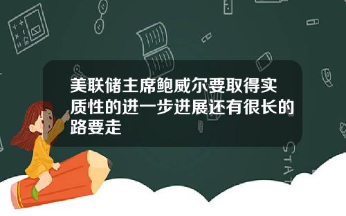 美联储主席鲍威尔要取得实质性的进一步进展还有很长的路要走