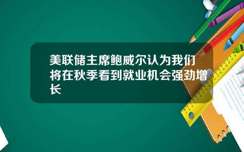 美联储主席鲍威尔认为我们将在秋季看到就业机会强劲增长