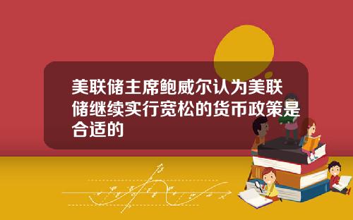 美联储主席鲍威尔认为美联储继续实行宽松的货币政策是合适的