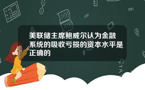 美联储主席鲍威尔认为金融系统的吸收亏损的资本水平是正确的