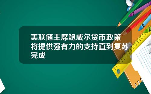 美联储主席鲍威尔货币政策将提供强有力的支持直到复苏完成
