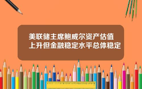 美联储主席鲍威尔资产估值上升但金融稳定水平总体稳定