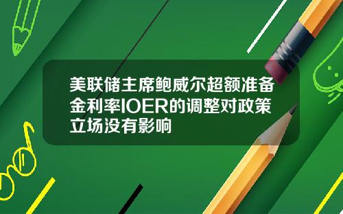 美联储主席鲍威尔超额准备金利率IOER的调整对政策立场没有影响