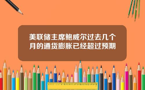 美联储主席鲍威尔过去几个月的通货膨胀已经超过预期