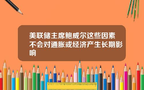 美联储主席鲍威尔这些因素不会对通胀或经济产生长期影响